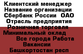 Клиентский менеджер › Название организации ­ Сбербанк России, ОАО › Отрасль предприятия ­ Розничная торговля › Минимальный оклад ­ 25 000 - Все города Работа » Вакансии   . Башкортостан респ.,Баймакский р-н